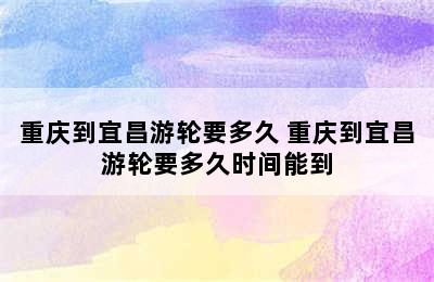 重庆到宜昌游轮要多久 重庆到宜昌游轮要多久时间能到